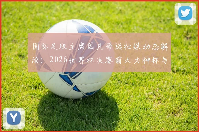 国际足联主席因凡蒂诺社媒动态解读:2026世界杯决赛前大力神杯与冠军戒指展示,释放哪些关键信号?