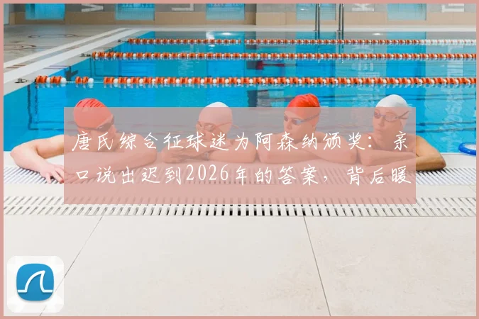 唐氏综合征球迷为阿森纳颁奖:亲口说出迟到2026年的答案,背后暖心故事诠释纯粹足球精神