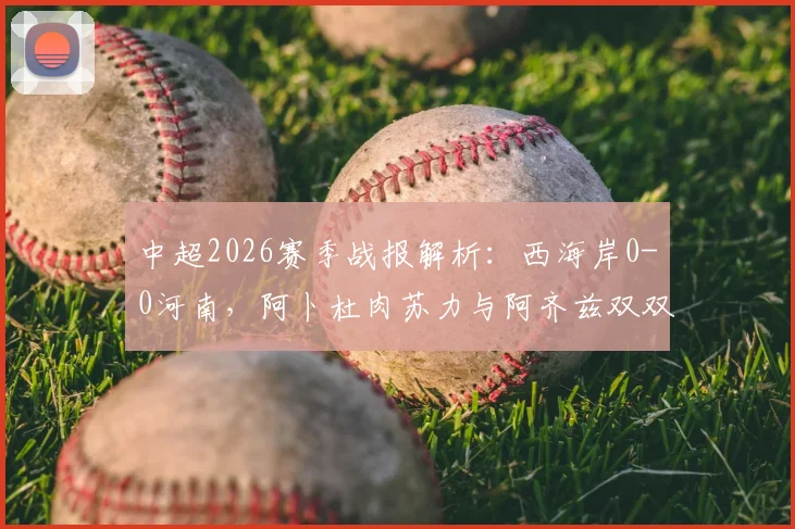 中超2026赛季战报解析：西海岸0-0河南，阿卜杜肉苏力与阿齐兹双双中框成焦点，河南客场拿分策略盘点