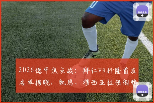 2026德甲焦点战：拜仁vs科隆首发名单揭晓，凯恩、穆西亚拉领衔锋线，小将卡尔能否闪耀？