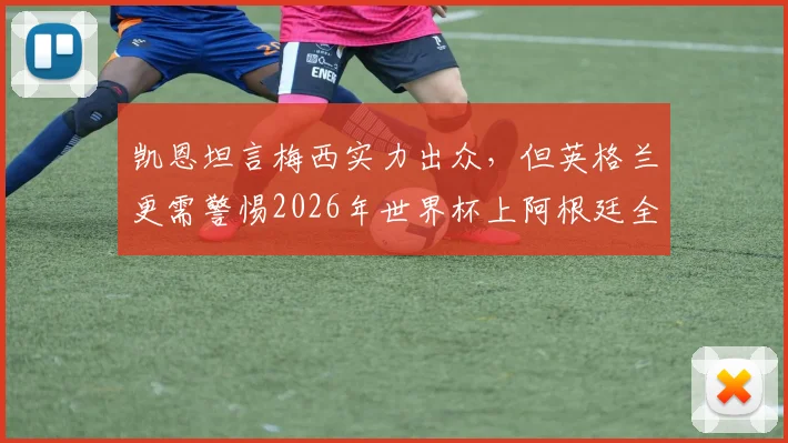 凯恩坦言梅西实力出众，但英格兰更需警惕2026年世界杯上阿根廷全队的威胁