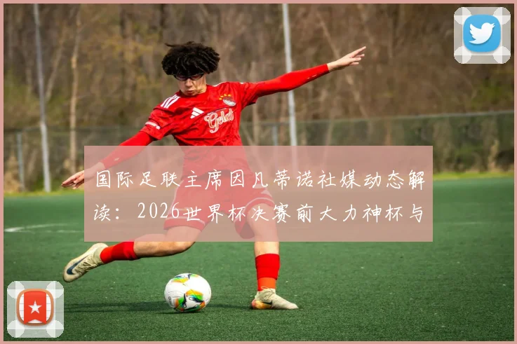 国际足联主席因凡蒂诺社媒动态解读：2026世界杯决赛前大力神杯与冠军戒指展示，释放哪些关键信号？