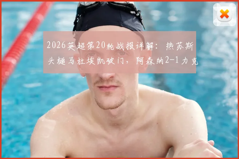 2026英超第20轮战报详解:热苏斯头槌马杜埃凯破门,阿森纳2-1力克水晶宫巩固排名