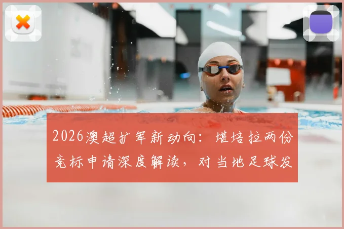2026澳超扩军新动向:堪培拉两份竞标申请深度解读,对当地足球发展与球迷意味着什么?