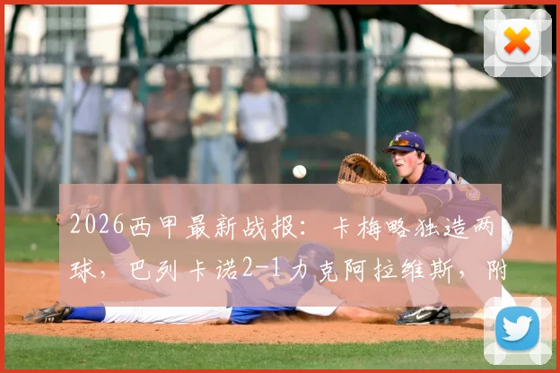 2026西甲最新战报:卡梅略独造两球,巴列卡诺2-1力克阿拉维斯,附全场关键数据与球队近况分析