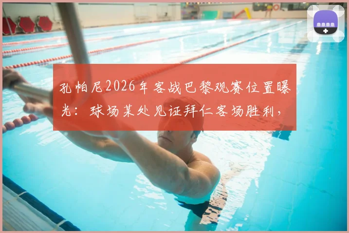孔帕尼2026年客战巴黎观赛位置曝光:球场某处见证拜仁客场胜利,球队赛前准备细节分析