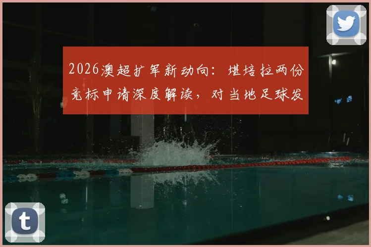 2026澳超扩军新动向：堪培拉两份竞标申请深度解读，对当地足球发展与球迷意味着什么？