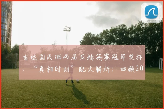 吉达国民晒两届亚精英赛冠军奖杯，“真相时刻”配文解析：回顾2026夺冠历程与背后深意