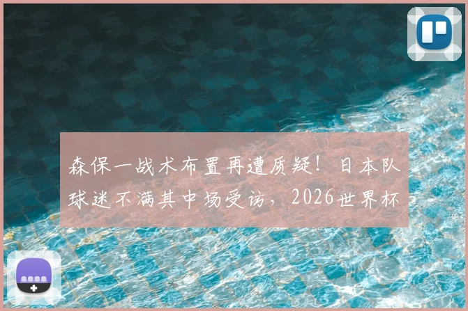 森保一战术布置再遭质疑！日本队球迷不满其中场受访，2026世界杯前景蒙阴影