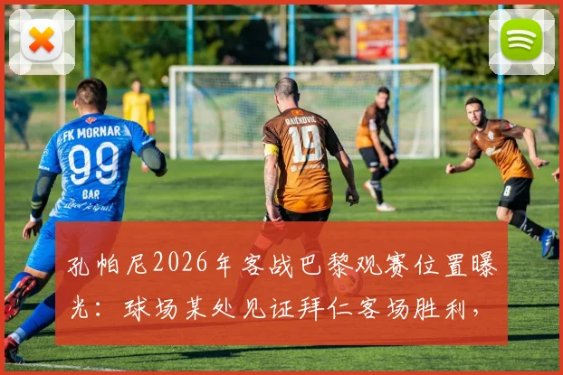 孔帕尼2026年客战巴黎观赛位置曝光：球场某处见证拜仁客场胜利，球队赛前准备细节分析