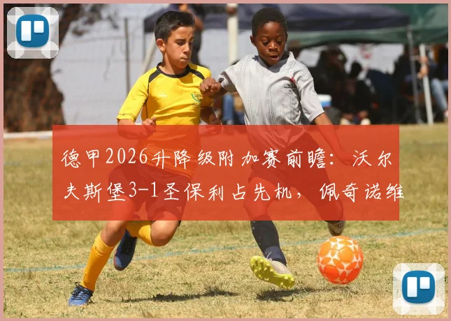 德甲2026升降级附加赛前瞻：沃尔夫斯堡3-1圣保利占先机，佩奇诺维奇关键球，第二回合悬念何在？