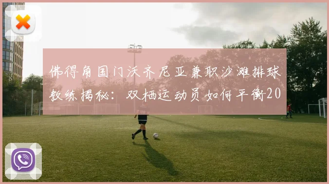 佛得角国门沃齐尼亚兼职沙滩排球教练揭秘：双栖运动员如何平衡2026世界杯征程与执教生涯