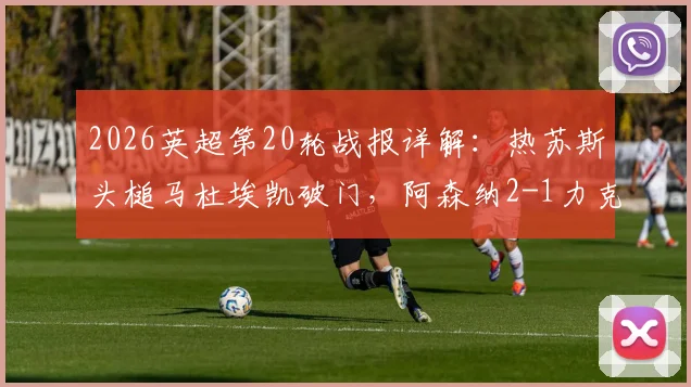 2026英超第20轮战报详解：热苏斯头槌马杜埃凯破门，阿森纳2-1力克水晶宫巩固排名