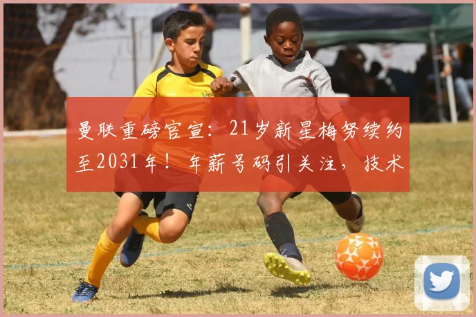 曼联重磅官宣:21岁新星梅努续约至2031年!年薪号码引关注,技术分析与加纳乔潜力对比全解析