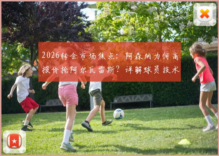2026转会市场焦点：阿森纳为何高报价抢阿尔瓦雷斯？详解球员技术特点与对枪手阵容的提升