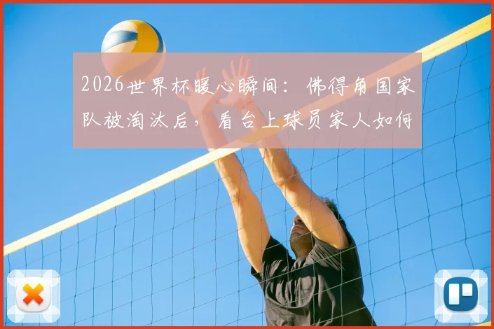 2026世界杯暖心瞬间:佛得角国家队被淘汰后,看台上球员家人如何安慰球员