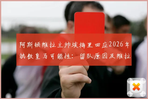 阿斯顿维拉主帅埃梅里回应2026年执教皇马可能性：留队原因及维拉未来计划深度解析