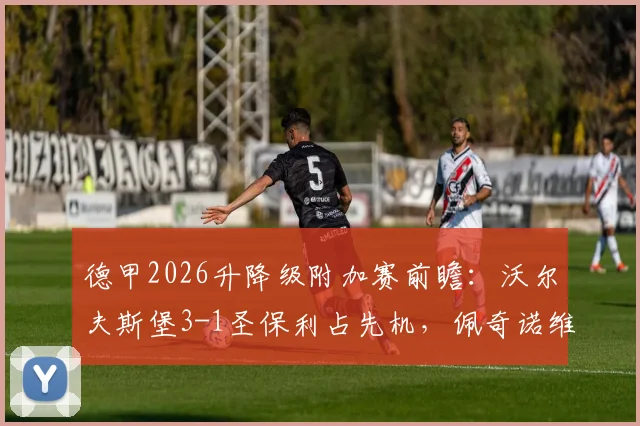 德甲2026升降级附加赛前瞻：沃尔夫斯堡3-1圣保利占先机，佩奇诺维奇关键球，第二回合悬念何在？