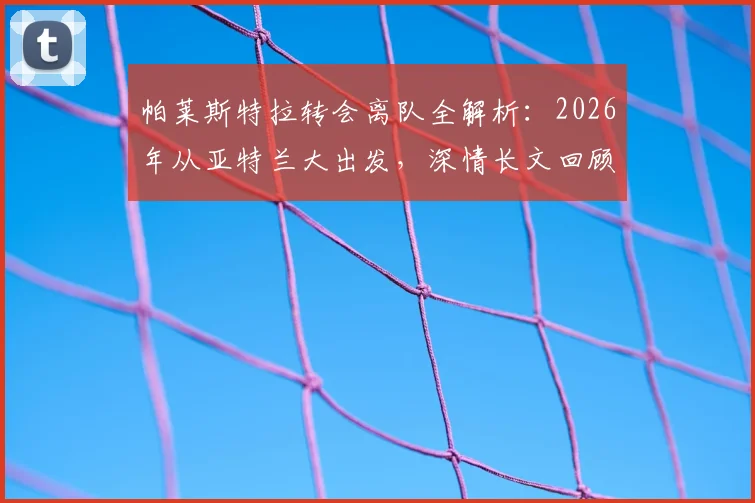 帕莱斯特拉转会离队全解析:2026年从亚特兰大出发,深情长文回顾成长与感谢