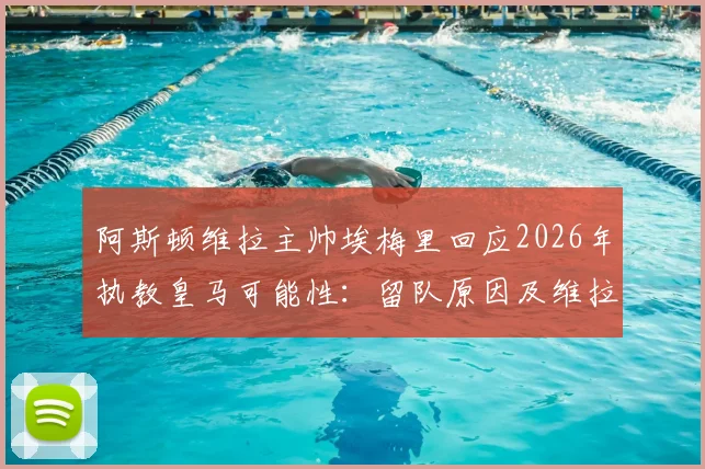 阿斯顿维拉主帅埃梅里回应2026年执教皇马可能性：留队原因及维拉未来计划深度解析