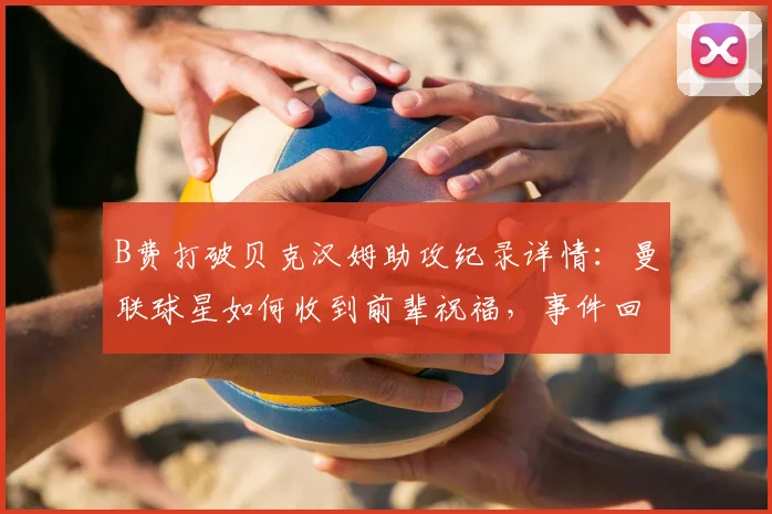 B费打破贝克汉姆助攻纪录详情:曼联球星如何收到前辈祝福,事件回顾与幕后故事