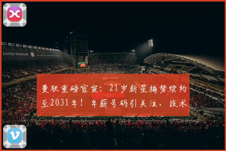 曼联重磅官宣：21岁新星梅努续约至2031年！年薪号码引关注，技术分析与加纳乔潜力对比全解析