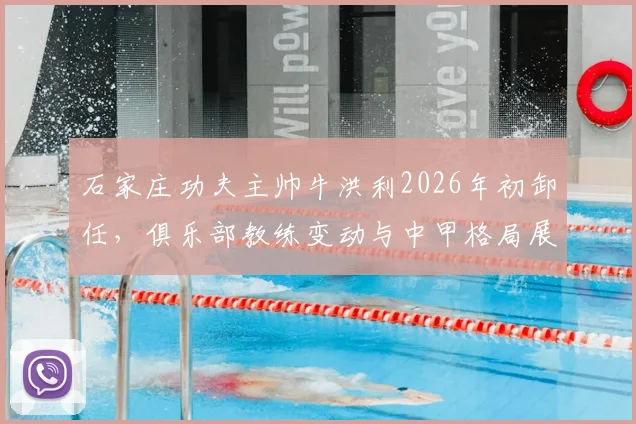 石家庄功夫主帅牛洪利2026年初卸任,俱乐部教练变动与中甲格局展望