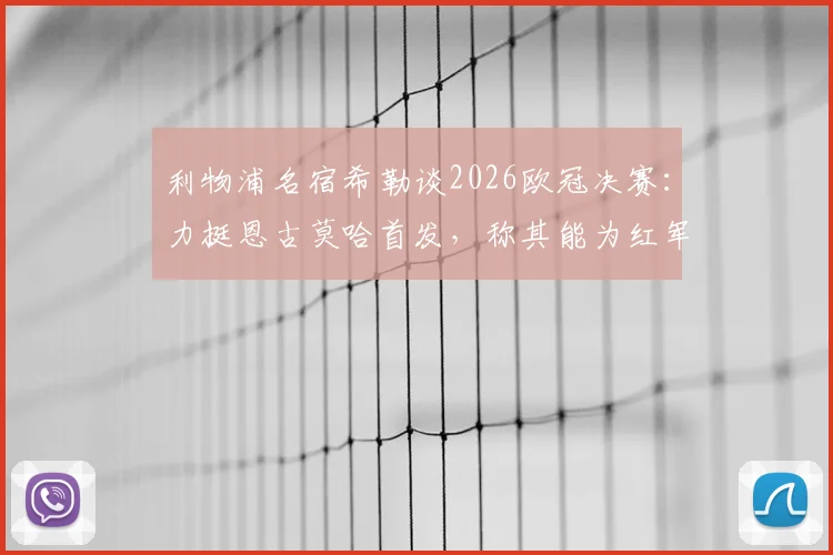 利物浦名宿希勒谈2026欧冠决赛:力挺恩古莫哈首发,称其能为红军注入关键活力