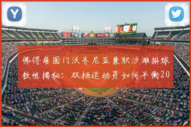 佛得角国门沃齐尼亚兼职沙滩排球教练揭秘：双栖运动员如何平衡2026世界杯征程与执教生涯