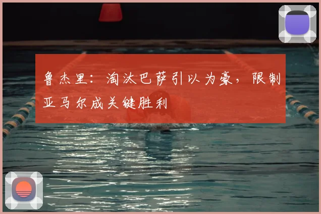 鲁杰里:淘汰巴萨引以为豪,限制亚马尔成关键胜利